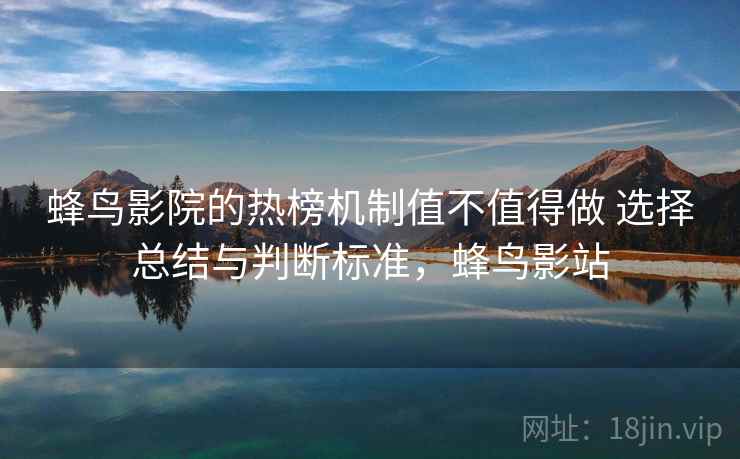 蜂鸟影院的热榜机制值不值得做 选择总结与判断标准，蜂鸟影站