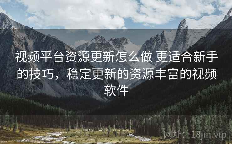 视频平台资源更新怎么做 更适合新手的技巧,稳定更新的资源丰富的视频软件 视频平台资源更新怎么做 更适合新手的技巧,稳定更新的资源丰富的视频软件