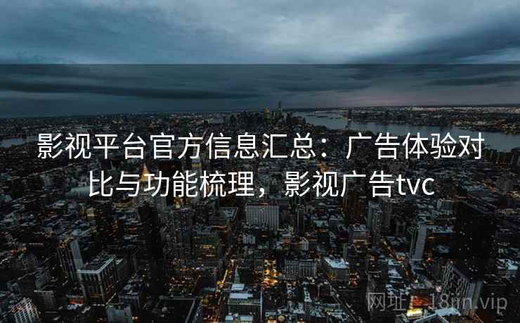影视平台官方信息汇总:广告体验对比与功能梳理,影视广告tvc 影视平台官方信息汇总:广告体验对比与功能梳理,影视广告tvc