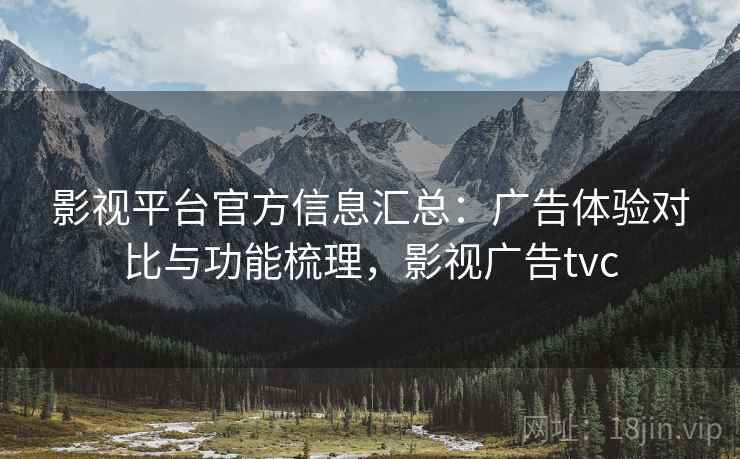 影视平台官方信息汇总：广告体验对比与功能梳理，影视广告tvc