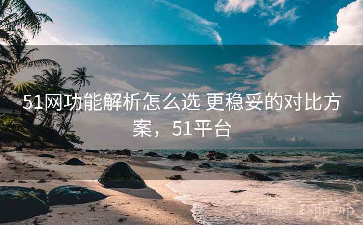 51网功能解析怎么选 更稳妥的对比方案,51平台 51网功能解析怎么选 更稳妥的对比方案,51平台