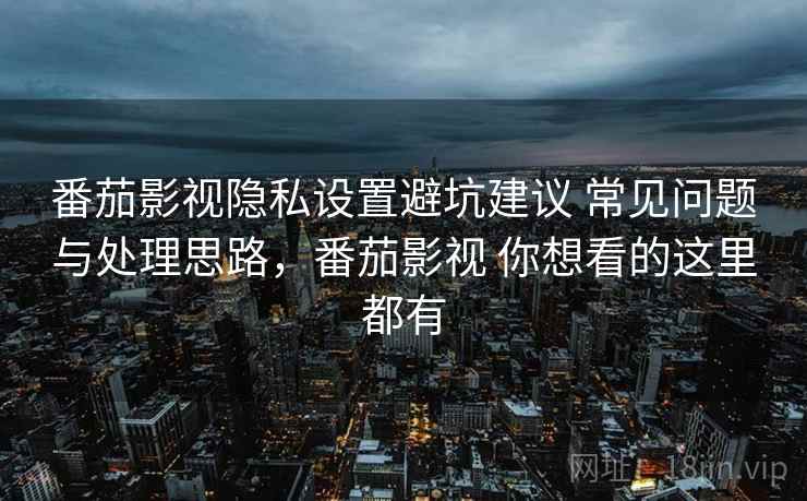 番茄影视隐私设置避坑建议 常见问题与处理思路,番茄影视 你想看的这里都有 番茄影视隐私设置避坑建议 常见问题与处理思路,番茄影视 你想看的这里都有