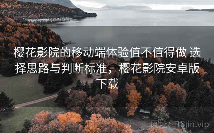 樱花影院的移动端体验值不值得做 选择思路与判断标准,樱花影院安卓版下载 樱花影院的移动端体验值不值得做 选择思路与判断标准,樱花影院安卓版下载