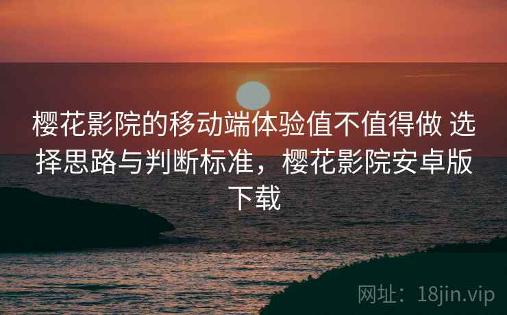 樱花影院的移动端体验值不值得做 选择思路与判断标准,樱花影院安卓版下载 樱花影院的移动端体验值不值得做 选择思路与判断标准,樱花影院安卓版下载