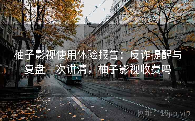 柚子影视使用体验报告:反诈提醒与复盘一次讲清,柚子影视收费吗 柚子影视使用体验报告:反诈提醒与复盘一次讲清,柚子影视收费吗
