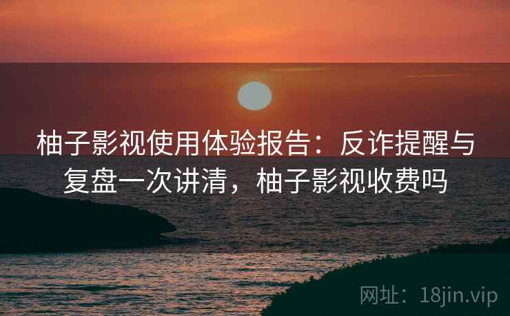 柚子影视使用体验报告:反诈提醒与复盘一次讲清,柚子影视收费吗 柚子影视使用体验报告:反诈提醒与复盘一次讲清,柚子影视收费吗