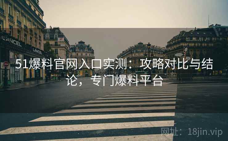 51爆料官网入口实测：攻略对比与结论，专门爆料平台