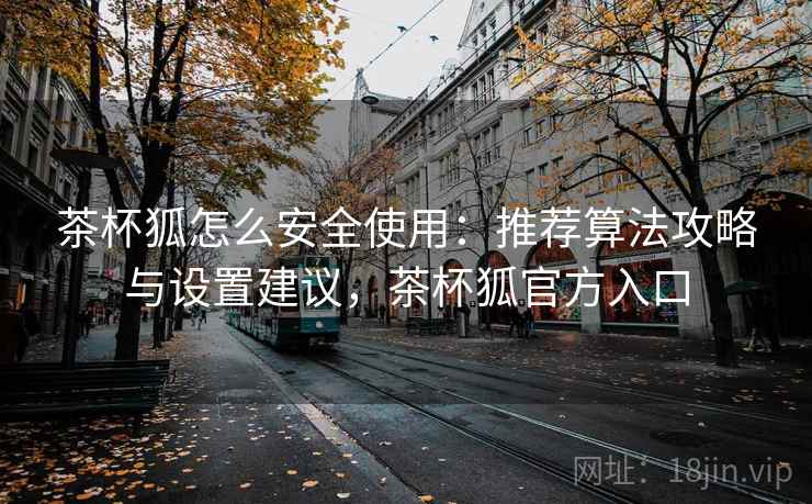 茶杯狐怎么安全使用:推荐算法攻略与设置建议,茶杯狐官方入口 茶杯狐怎么安全使用:推荐算法攻略与设置建议,茶杯狐官方入口