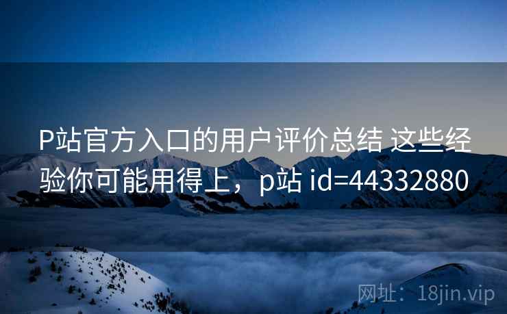 P站官方入口的用户评价总结 这些经验你可能用得上，p站 id=44332880