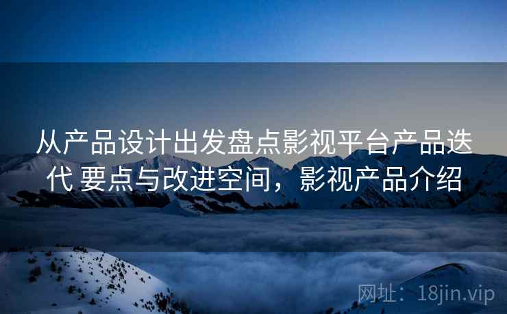 从产品设计出发盘点影视平台产品迭代 要点与改进空间，影视产品介绍