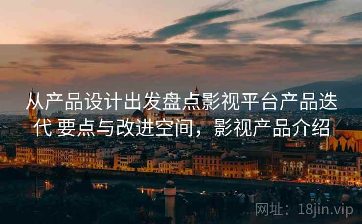 从产品设计出发盘点影视平台产品迭代 要点与改进空间，影视产品介绍