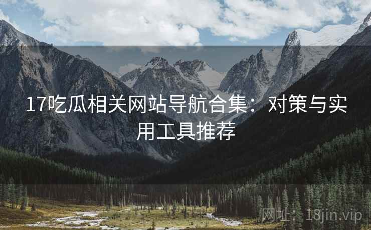 17吃瓜相关网站导航合集：对策与实用工具推荐