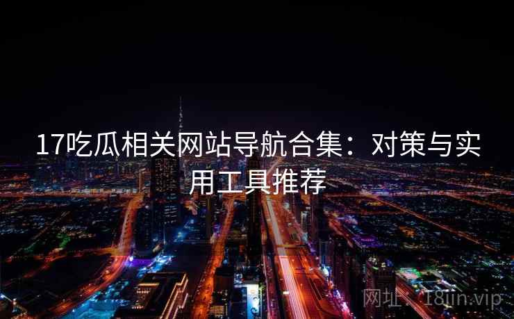 17吃瓜相关网站导航合集：对策与实用工具推荐