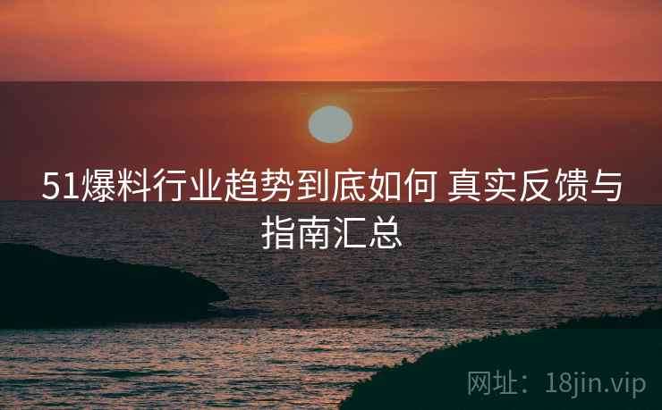 51爆料行业趋势到底如何 真实反馈与指南汇总
