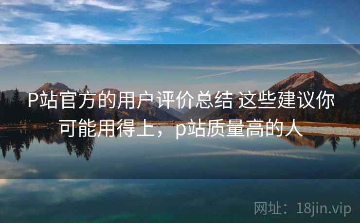 P站官方的用户评价总结 这些建议你可能用得上，p站质量高的人