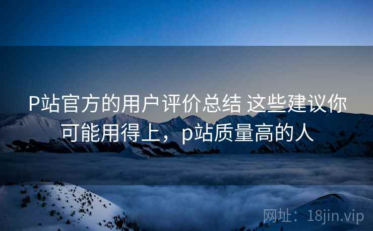 P站官方的用户评价总结 这些建议你可能用得上，p站质量高的人