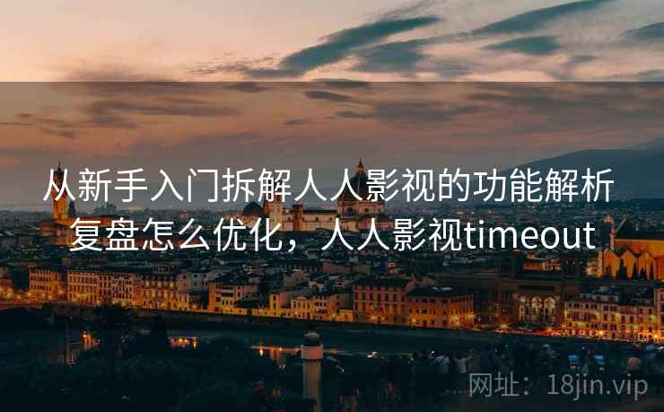 从新手入门拆解人人影视的功能解析 复盘怎么优化，人人影视timeout