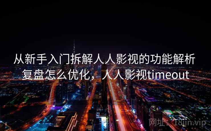 从新手入门拆解人人影视的功能解析 复盘怎么优化，人人影视timeout