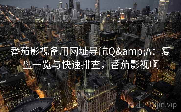 番茄影视备用网址导航Q&A：复盘一览与快速排查，番茄影视啊