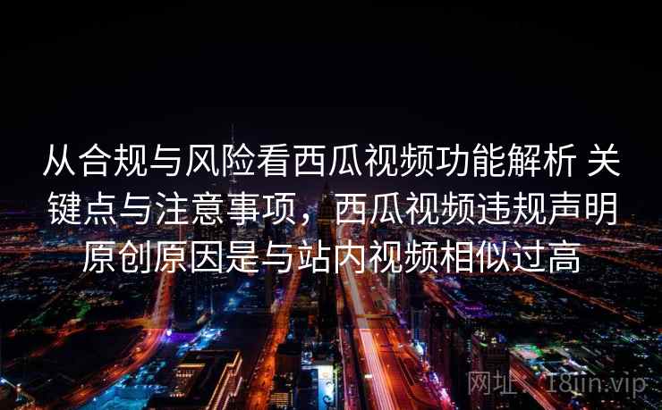 从合规与风险看西瓜视频功能解析 关键点与注意事项，西瓜视频违规声明原创原因是与站内视频相似过高