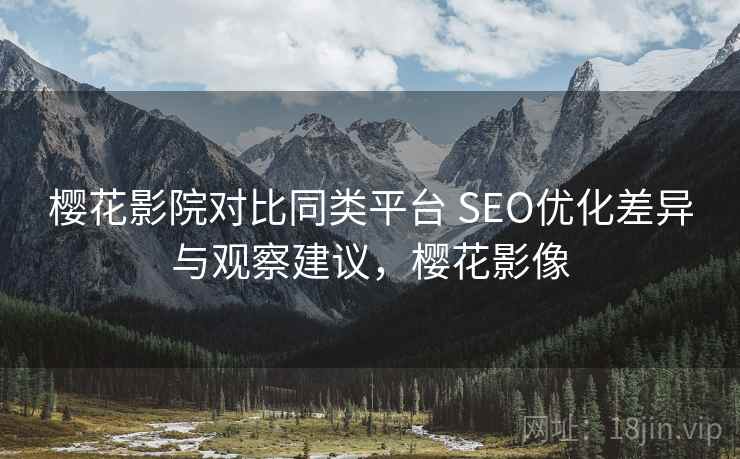 樱花影院对比同类平台 SEO优化差异与观察建议，樱花影像