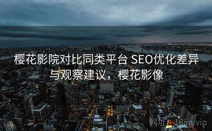 樱花影院对比同类平台 SEO优化差异与观察建议，樱花影像