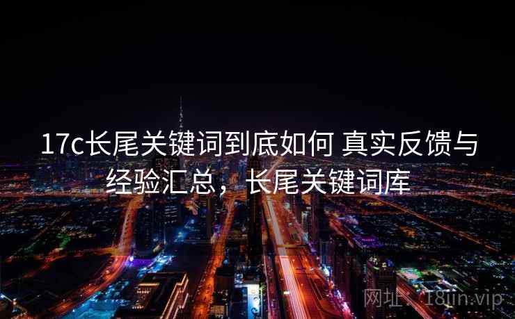 17c长尾关键词到底如何 真实反馈与经验汇总，长尾关键词库