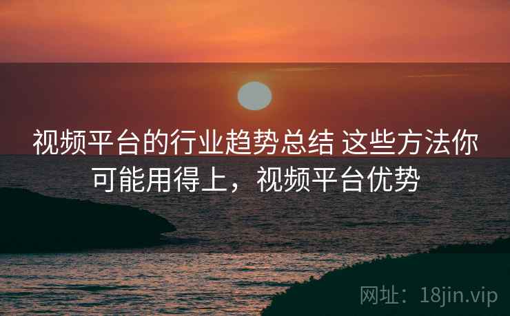 视频平台的行业趋势总结 这些方法你可能用得上，视频平台优势