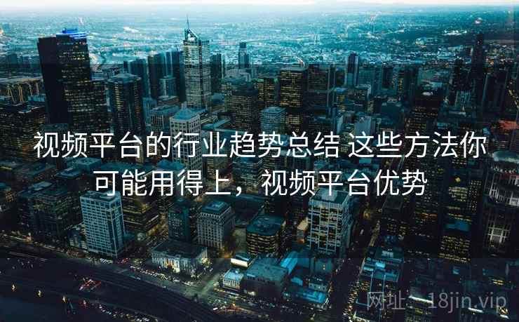 视频平台的行业趋势总结 这些方法你可能用得上，视频平台优势