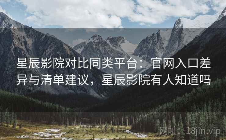 星辰影院对比同类平台：官网入口差异与清单建议，星辰影院有人知道吗