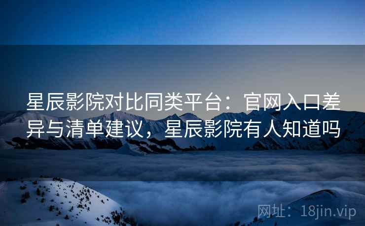 星辰影院对比同类平台:官网入口差异与清单建议,星辰影院有人知道吗 星辰影院对比同类平台:官网入口差异与清单建议,星辰影院有人知道吗