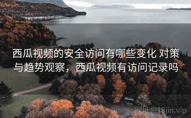 西瓜视频的安全访问有哪些变化 对策与趋势观察，西瓜视频有访问记录吗