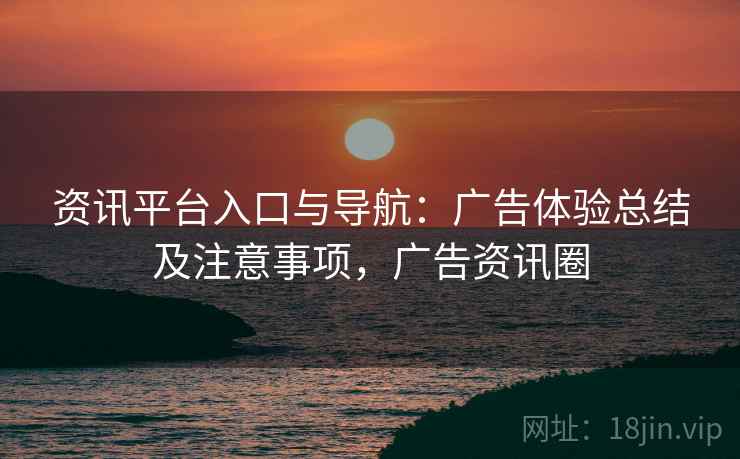 资讯平台入口与导航：广告体验总结及注意事项，广告资讯圈