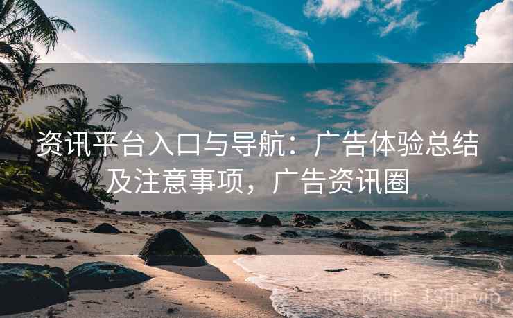 资讯平台入口与导航：广告体验总结及注意事项，广告资讯圈