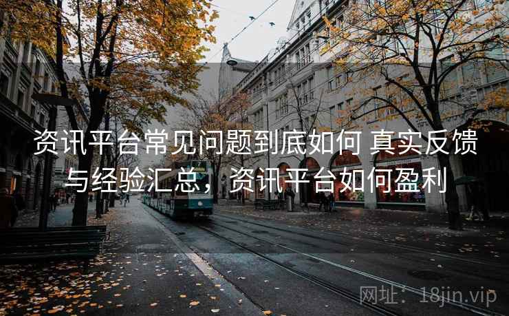 资讯平台常见问题到底如何 真实反馈与经验汇总，资讯平台如何盈利