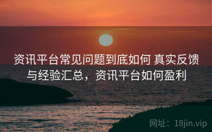 资讯平台常见问题到底如何 真实反馈与经验汇总,资讯平台如何盈利 资讯平台常见问题到底如何 真实反馈与经验汇总,资讯平台如何盈利