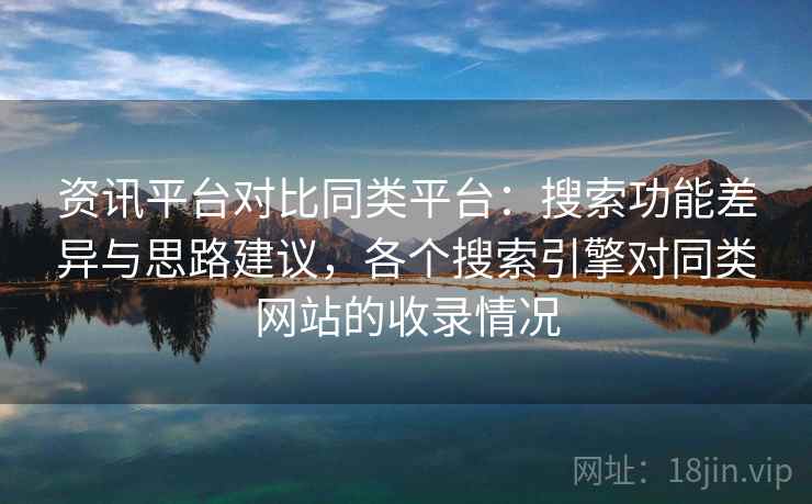 资讯平台对比同类平台:搜索功能差异与思路建议,各个搜索引擎对同类网站的收录情况 资讯平台对比同类平台:搜索功能差异与思路建议,各个搜索引擎对同类网站的收录情况
