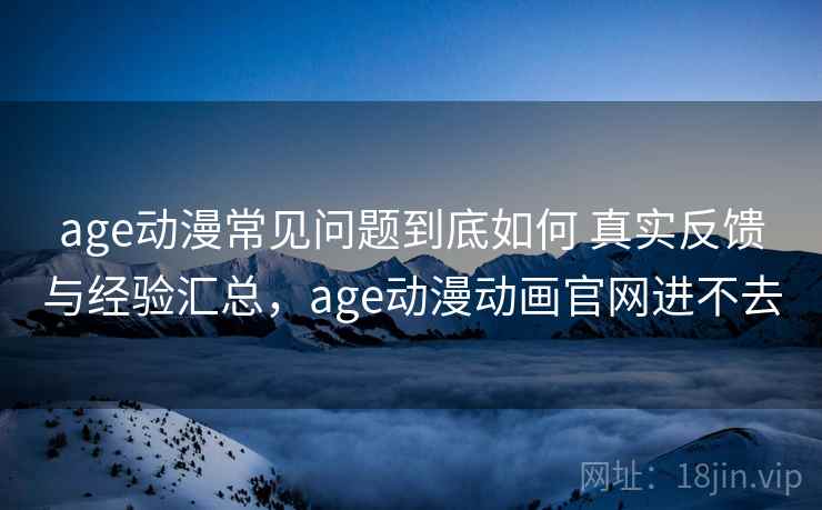 age动漫常见问题到底如何 真实反馈与经验汇总，age动漫动画官网进不去