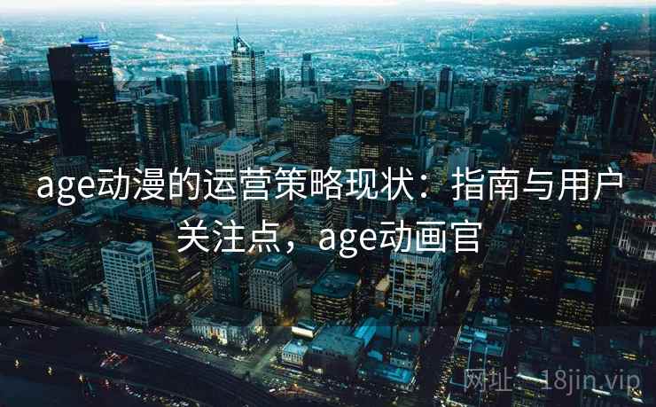 age动漫的运营策略现状：指南与用户关注点，age动画官