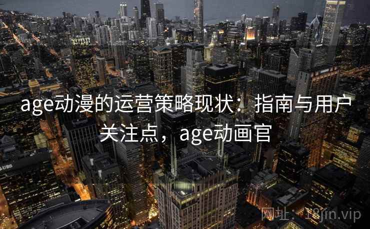 age动漫的运营策略现状：指南与用户关注点，age动画官