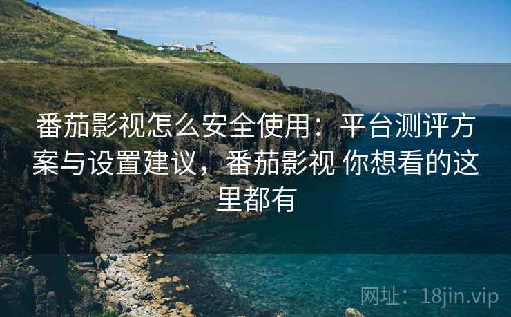 番茄影视怎么安全使用：平台测评方案与设置建议，番茄影视 你想看的这里都有