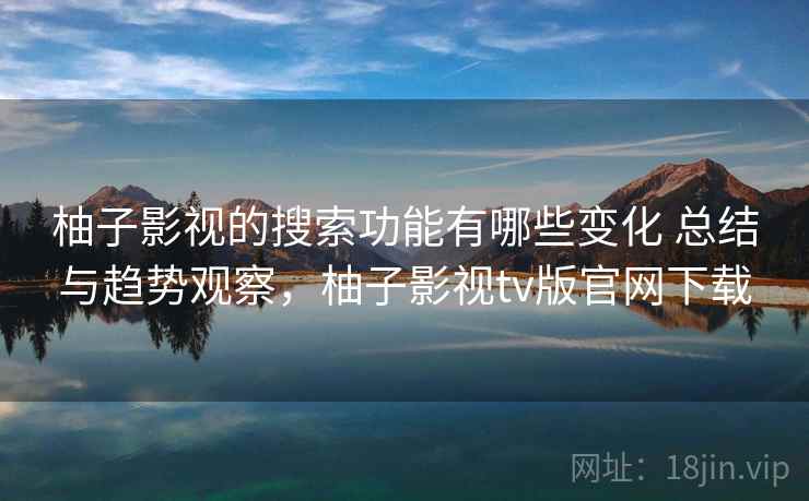 柚子影视的搜索功能有哪些变化 总结与趋势观察，柚子影视tv版官网下载