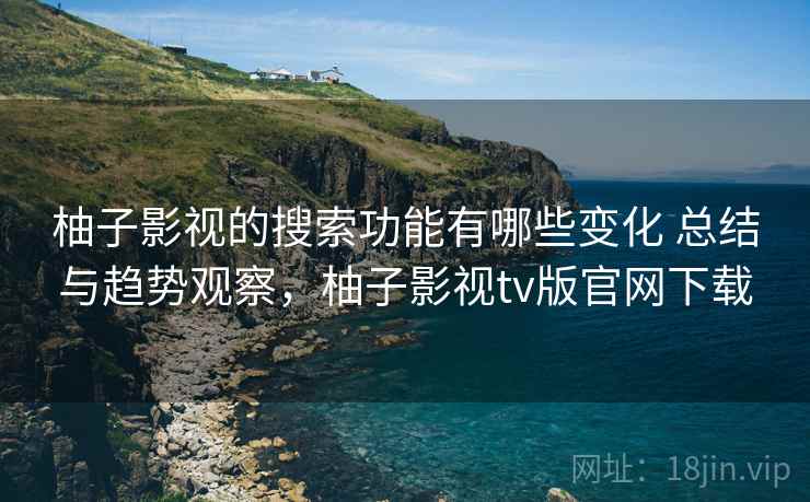 柚子影视的搜索功能有哪些变化 总结与趋势观察，柚子影视tv版官网下载