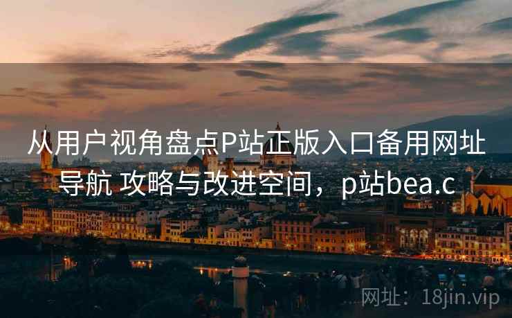 从用户视角盘点P站正版入口备用网址导航 攻略与改进空间,p站bea.c 从用户视角盘点P站正版入口备用网址导航 攻略与改进空间,p站bea.c